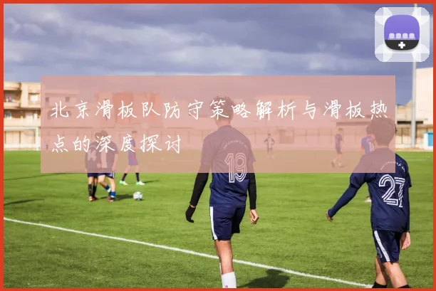 北京滑板队防守策略解析与滑板热点的深度探讨