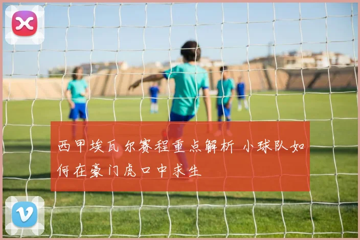 西甲埃瓦尔赛程重点解析 小球队如何在豪门虎口中求生
