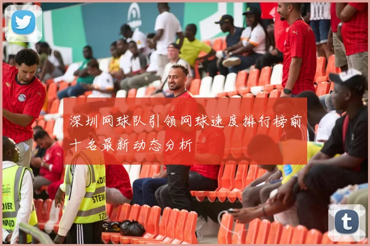 深圳网球队引领网球速度排行榜前十名最新动态分析