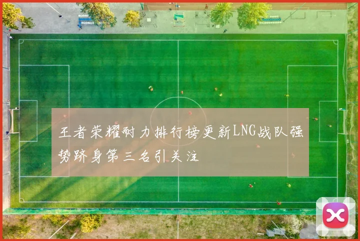 王者荣耀耐力排行榜更新LNG战队强势跻身第三名引关注