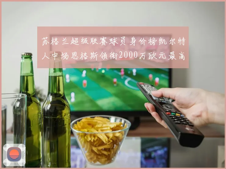 苏格兰超级联赛球员身价榜凯尔特人中场恩格斯领衔2000万欧元最高