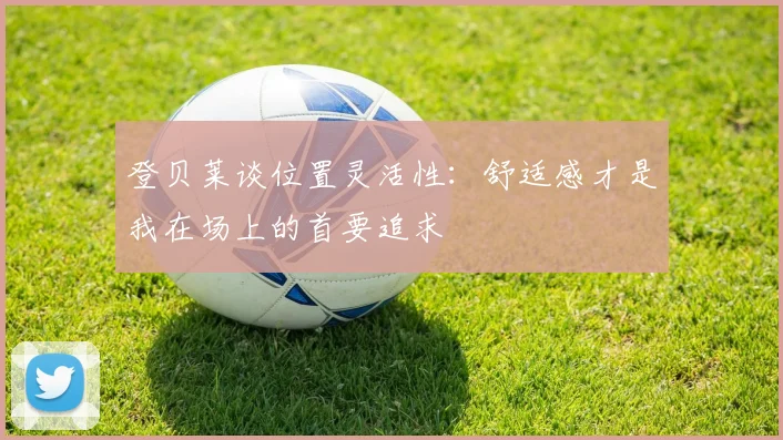 登贝莱谈位置灵活性：舒适感才是我在场上的首要追求