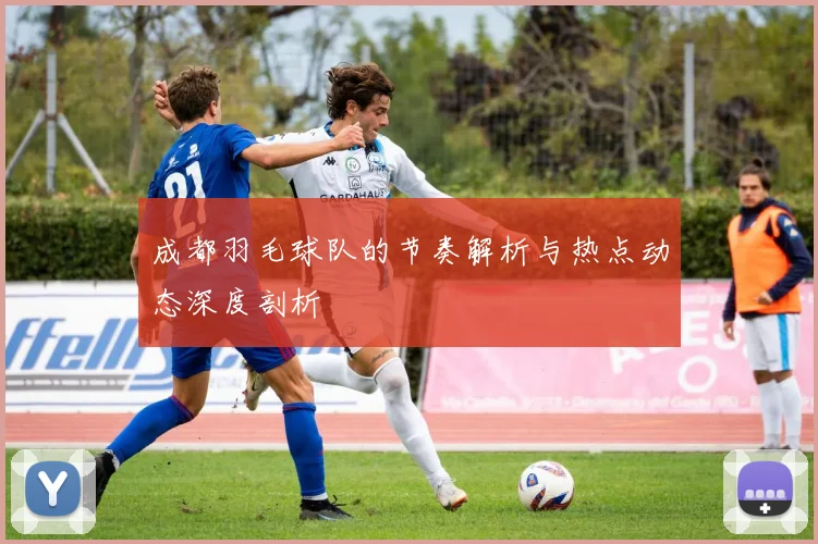 成都羽毛球队的节奏解析与热点动态深度剖析