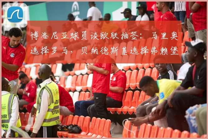博洛尼亚球员谈欧联抽签：马里奥选择罗马，贝纳德斯基选择弗赖堡