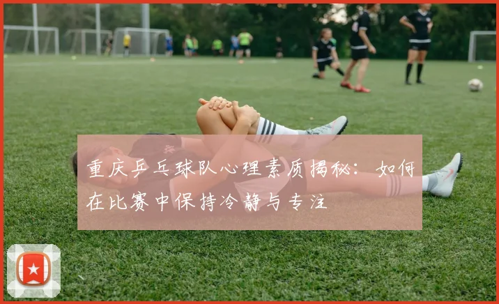 重庆乒乓球队心理素质揭秘：如何在比赛中保持冷静与专注