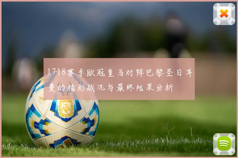 1718赛季欧冠皇马对阵巴黎圣日耳曼的精彩战况与最终结果分析