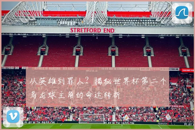 从英雄到罪人？揭秘世界杯第二个乌龙球主角的命运转折