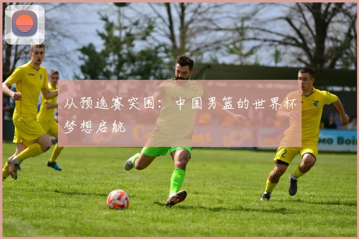 从预选赛突围：中国男篮的世界杯梦想启航