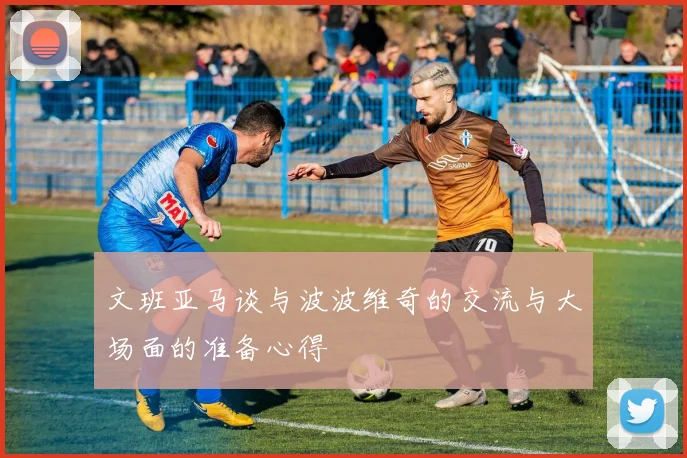 文班亚马谈与波波维奇的交流与大场面的准备心得