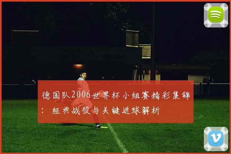 德国队2006世界杯小组赛精彩集锦：经典战役与关键进球解析