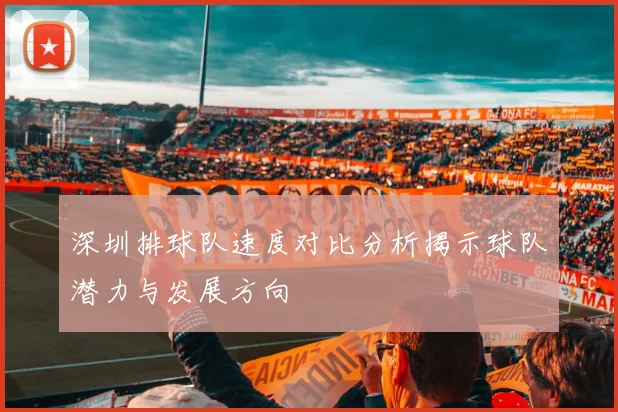 深圳排球队速度对比分析揭示球队潜力与发展方向