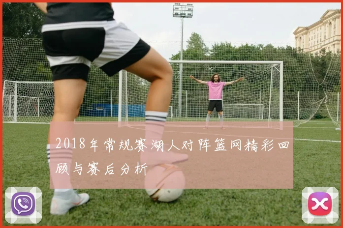 2018年常规赛湖人对阵篮网精彩回顾与赛后分析