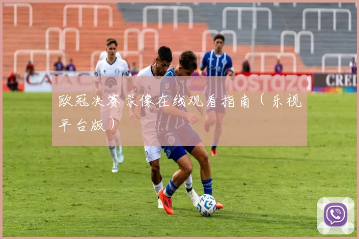 欧冠决赛录像在线观看指南（乐视平台版）