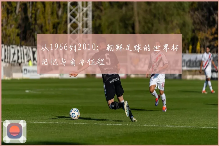 从1966到2010：朝鲜足球的世界杯记忆与南非征程